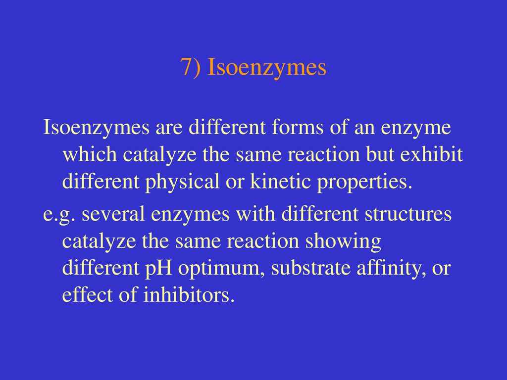 7) Isoenzymes Isoenzymes are different forms of an enzyme which catalyze the same reaction but exhibit different physical or kinetic properties.