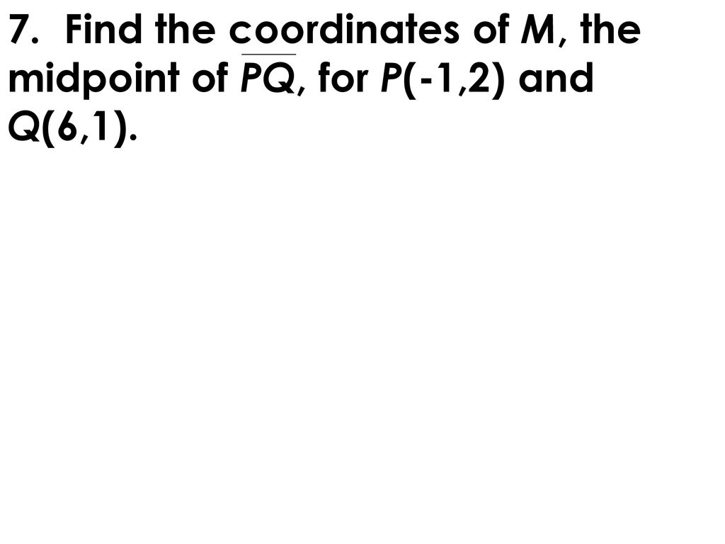 7. Find the coordinates of M, the midpoint of PQ, for P(-1,2) and Q(6,1).