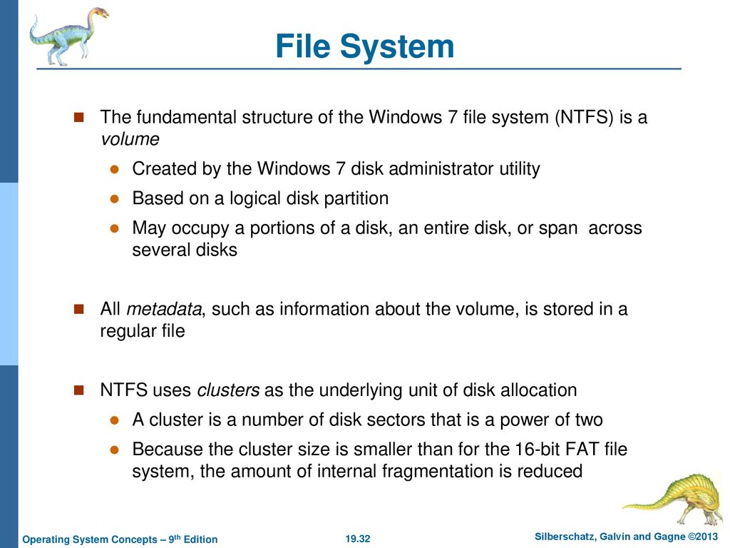 File System The fundamental structure of the Windows 7 file system (NTFS) is a volume. Created by the Windows 7 disk administrator utility.