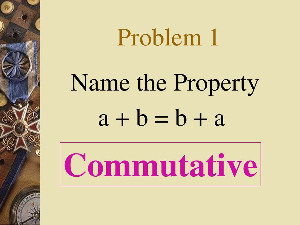 Problem 1 Name the Property a + b = b + a Commutative