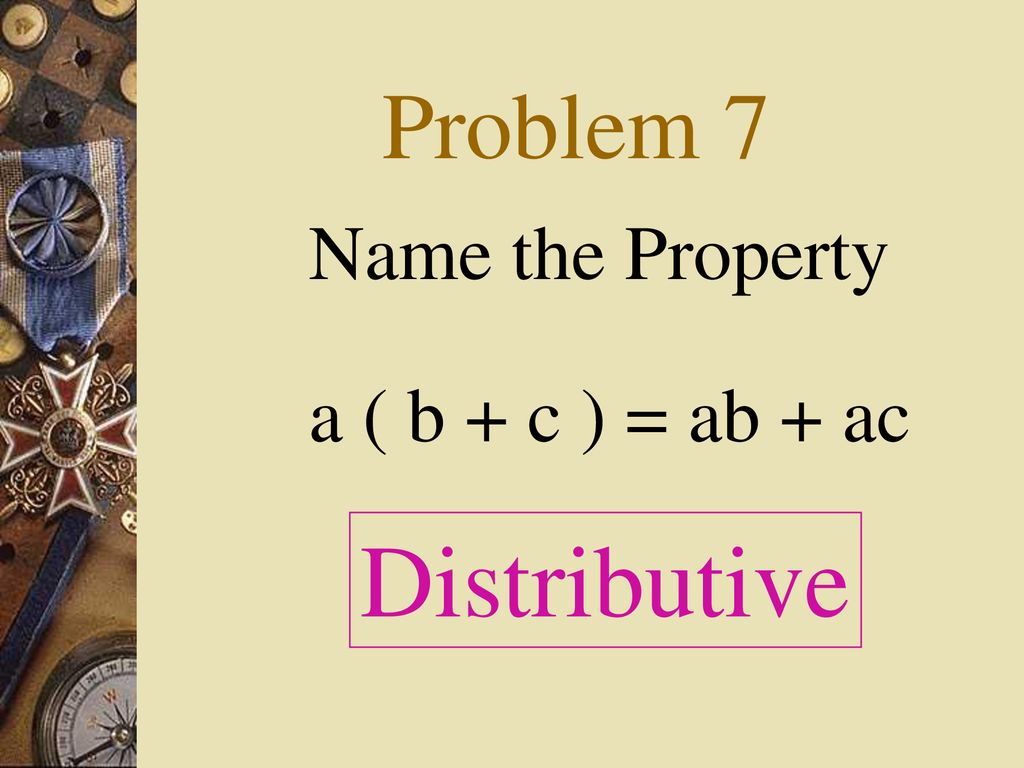 Problem 7 Name the Property a ( b + c ) = ab + ac Distributive