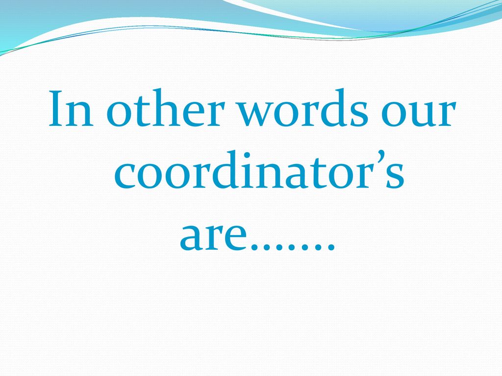 In other words our coordinator’s are…....