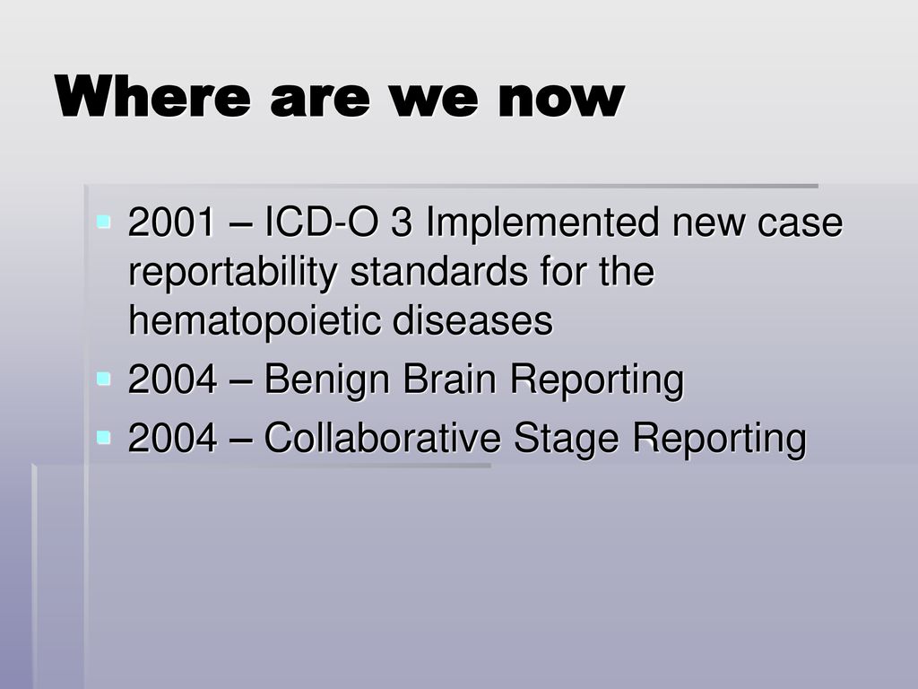 Where are we now 2001 – ICD-O 3 Implemented new case reportability standards for the hematopoietic diseases.