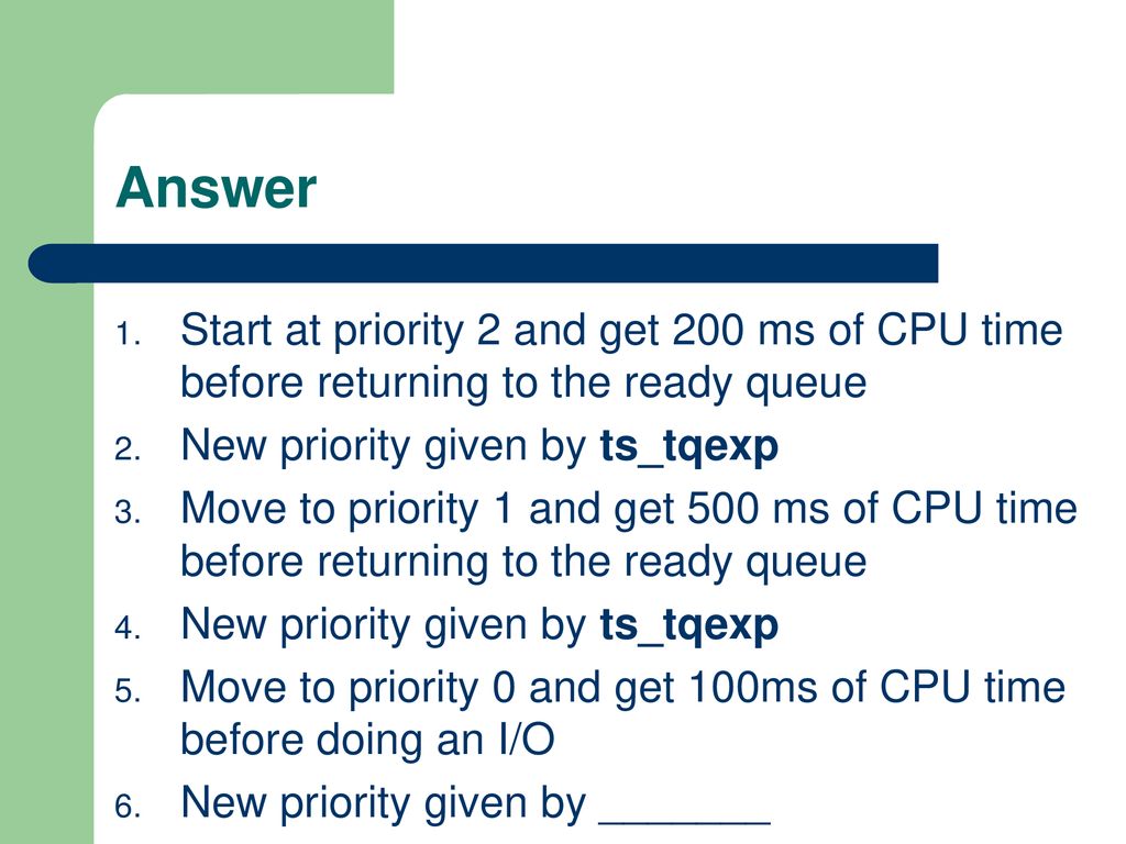 Answer Start at priority 2 and get 200 ms of CPU time before returning to the ready queue. New priority given by ts_tqexp.
