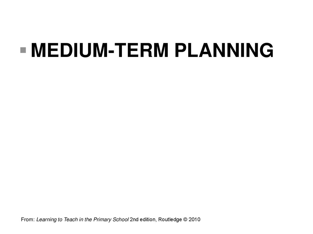 MEDIUM-TERM PLANNING From: Learning to Teach in the Primary School 2nd edition, Routledge ©