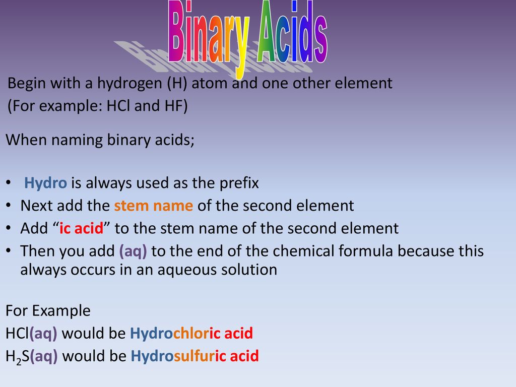 Binary Acids Begin with a hydrogen (H) atom and one other element (For example: HCl and HF) When naming binary acids;