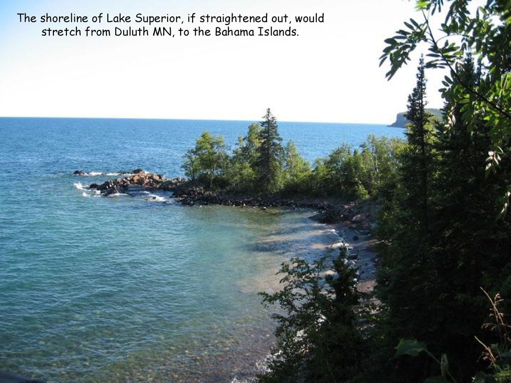 The shoreline of Lake Superior, if straightened out, would stretch from Duluth MN, to the Bahama Islands.