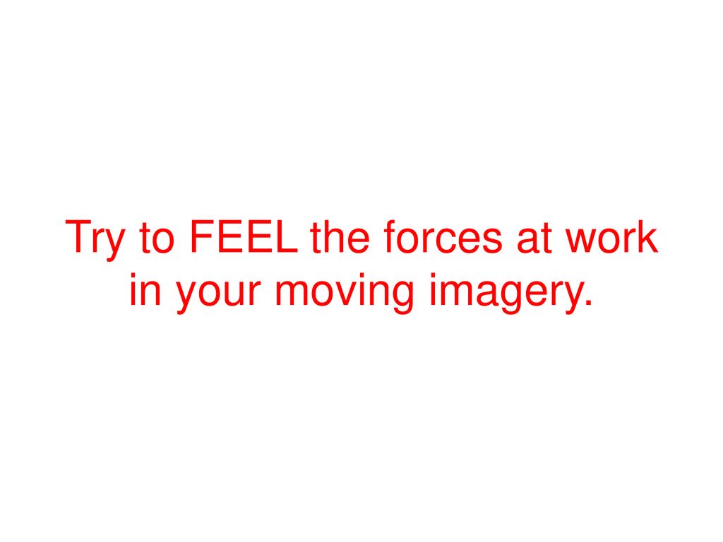 Try to FEEL the forces at work in your moving imagery.