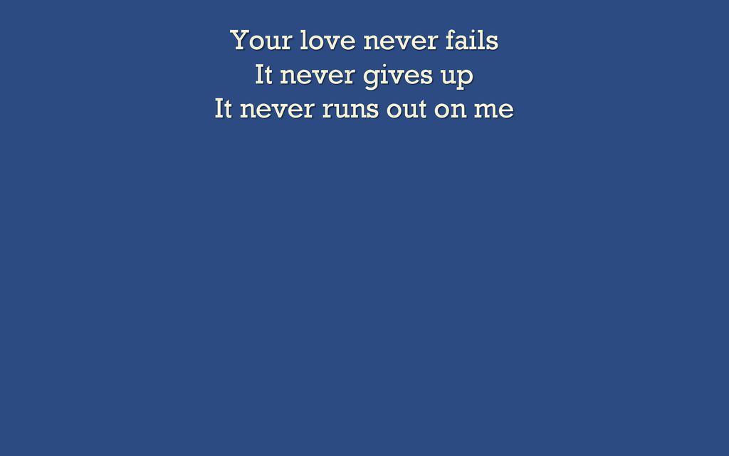 Your love never fails It never gives up It never runs out on me