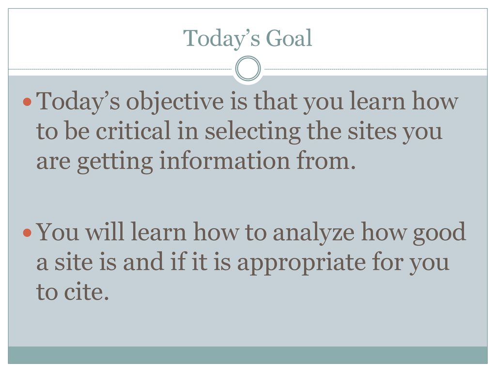 Today’s Goal Today’s objective is that you learn how to be critical in selecting the sites you are getting information from.