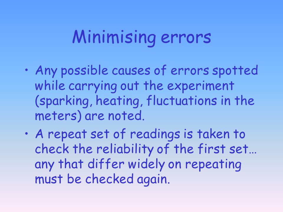 Minimising errors Any possible causes of errors spotted while carrying out the experiment (sparking, heating, fluctuations in the meters) are noted.