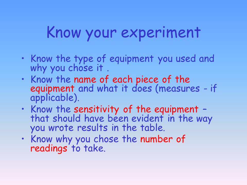 Know your experiment Know the type of equipment you used and why you chose it .