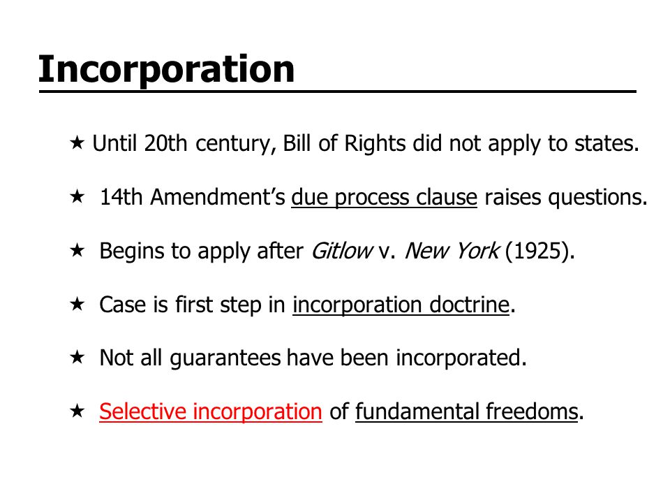 Incorporation Until 20th century, Bill of Rights did not apply to states. 14th Amendment’s due process clause raises questions.