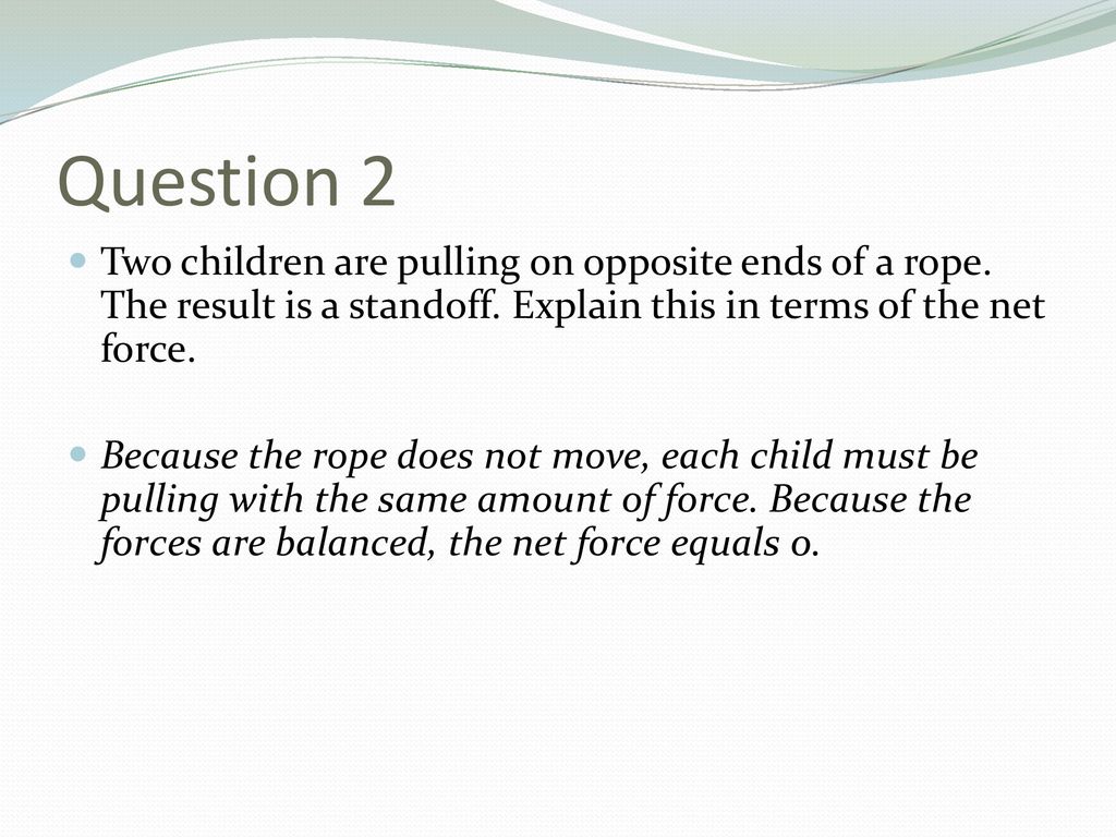 Question 2 Two children are pulling on opposite ends of a rope. The result is a standoff. Explain this in terms of the net force.