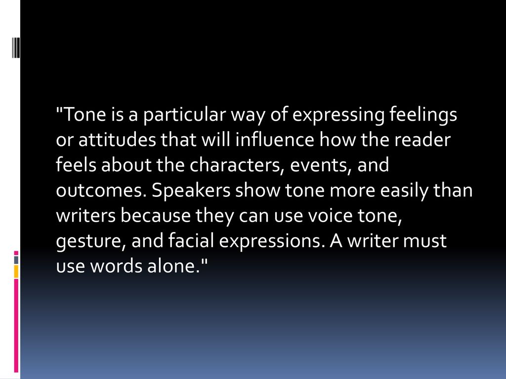 Tone is a particular way of expressing feelings or attitudes that will influence how the reader feels about the characters, events, and outcomes.