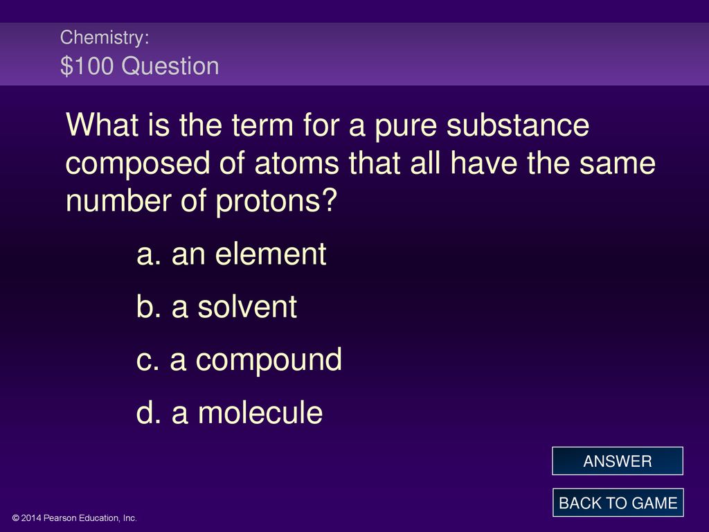 Chemistry: $100 Question What is the term for a pure substance composed of atoms that all have the same number of protons