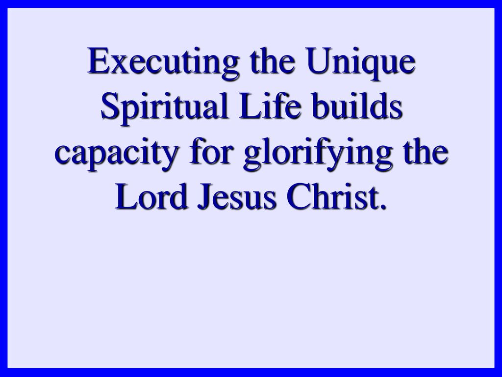 Executing the Unique Spiritual Life builds capacity for glorifying the Lord Jesus Christ.