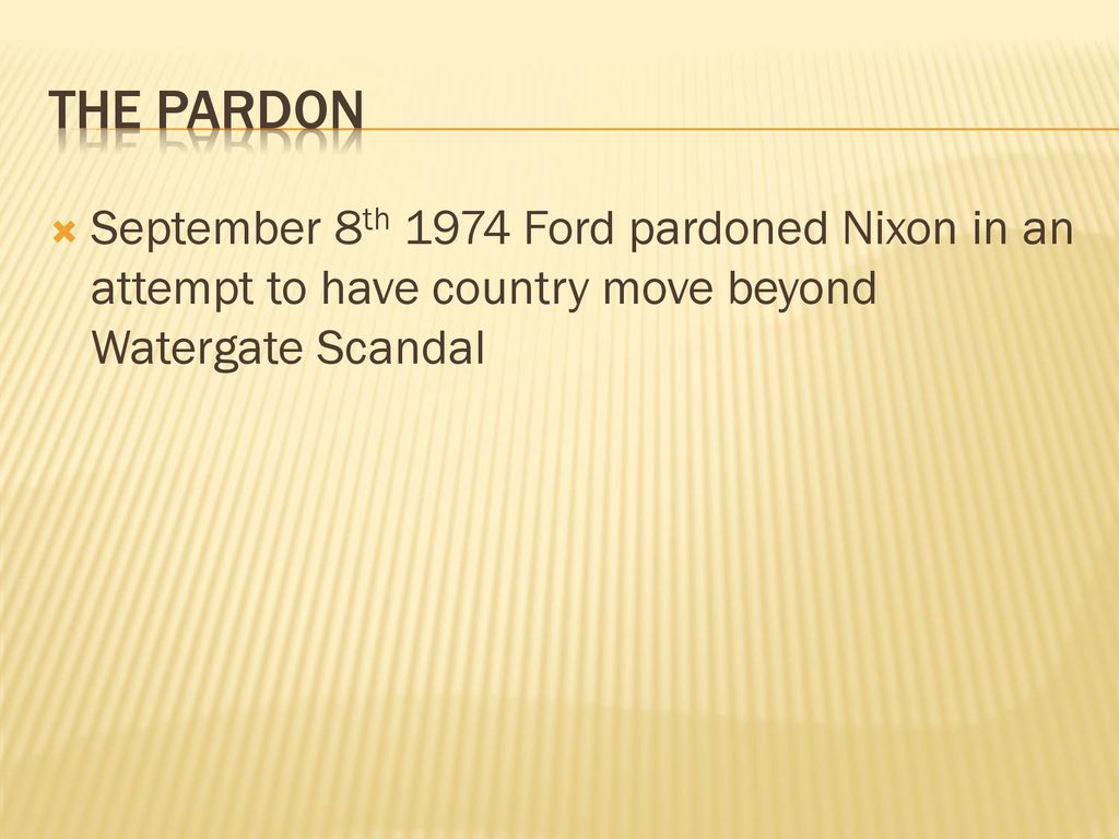 The Pardon September 8th 1974 Ford pardoned Nixon in an attempt to have country move beyond Watergate Scandal.