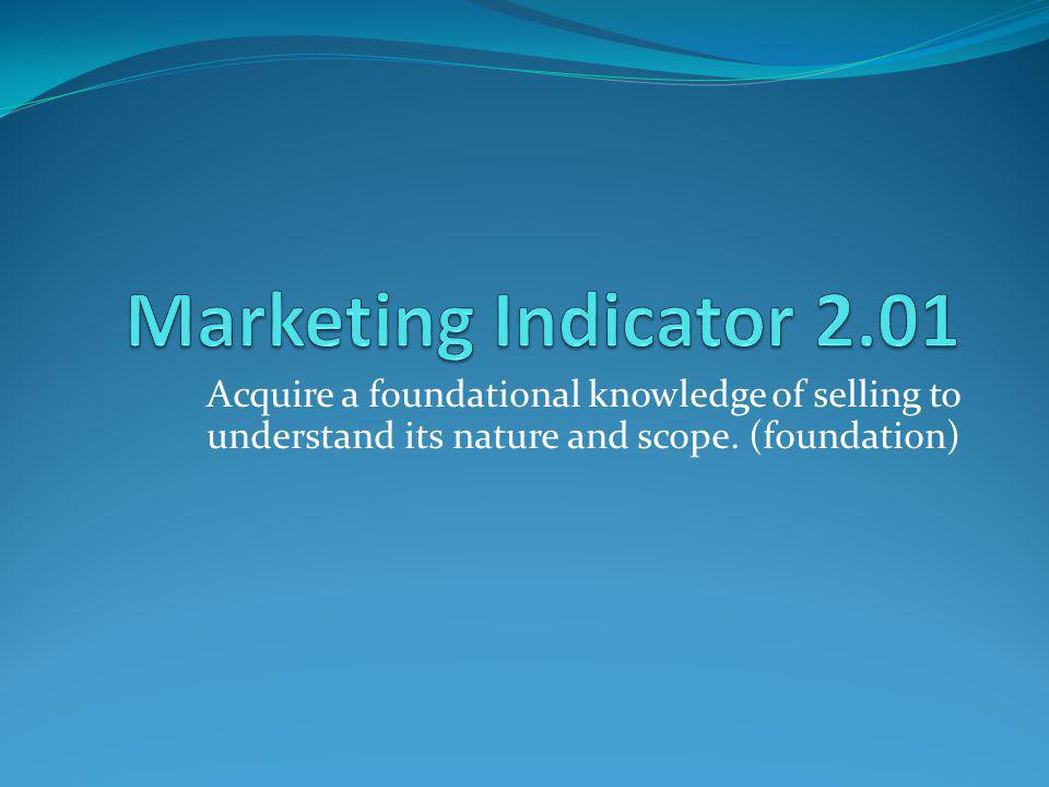 Marketing Indicator 2.01 Acquire a foundational knowledge of selling to understand its nature and scope.