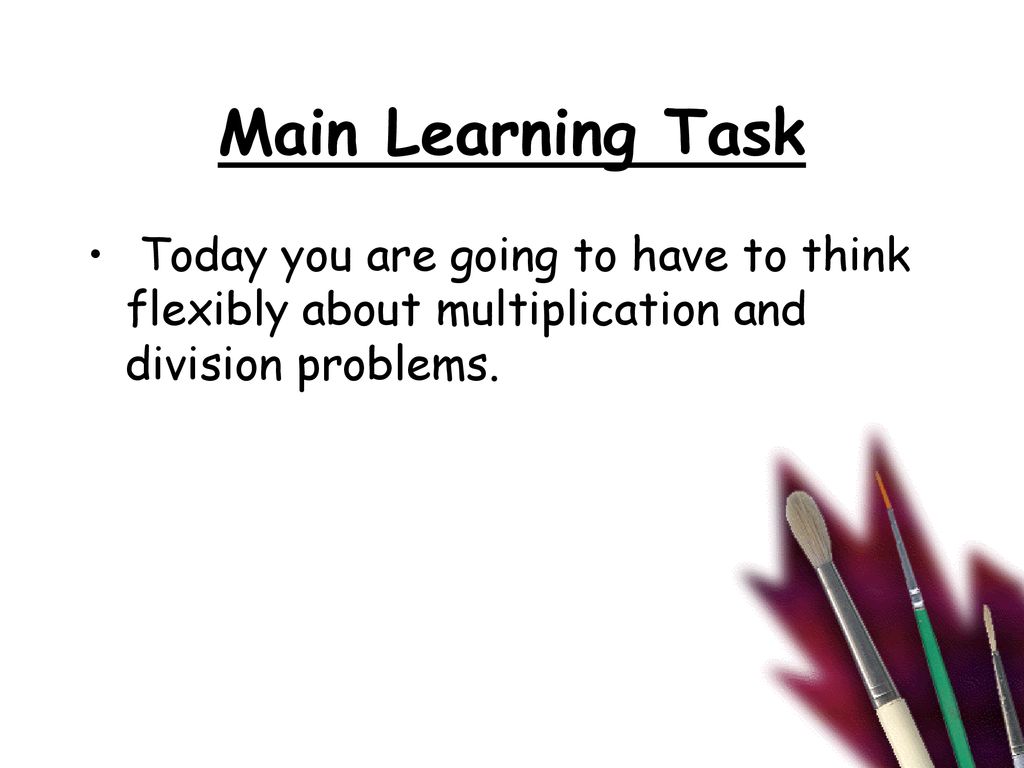 Main Learning Task Today you are going to have to think flexibly about multiplication and division problems.