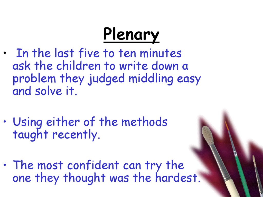 Plenary In the last five to ten minutes ask the children to write down a problem they judged middling easy and solve it.
