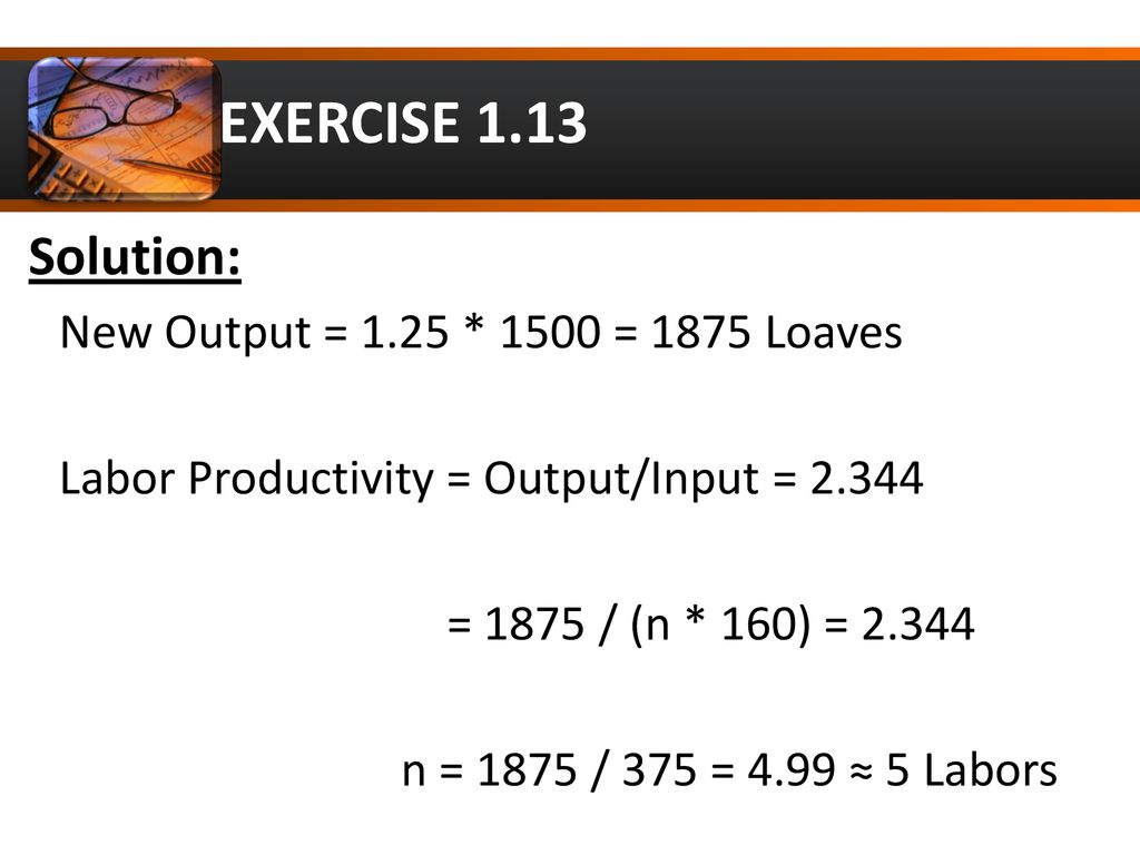 EXERCISE 1.13 Solution: New Output = 1.25 * 1500 = 1875 Loaves