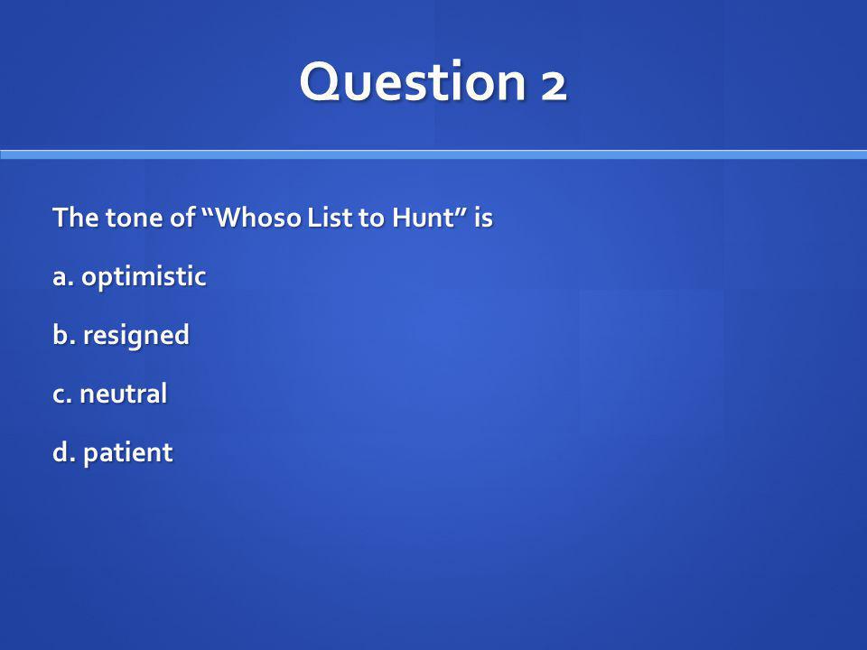 Question 2 The tone of Whoso List to Hunt is a. optimistic b. resigned c. neutral d. patient
