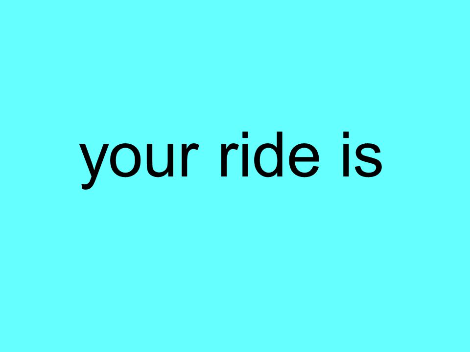 your ride is
