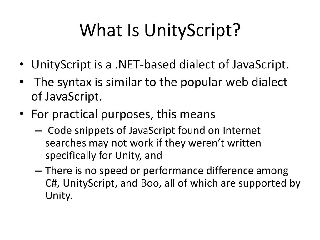 What Is UnityScript UnityScript is a .NET-based dialect of JavaScript. The syntax is similar to the popular web dialect of JavaScript.