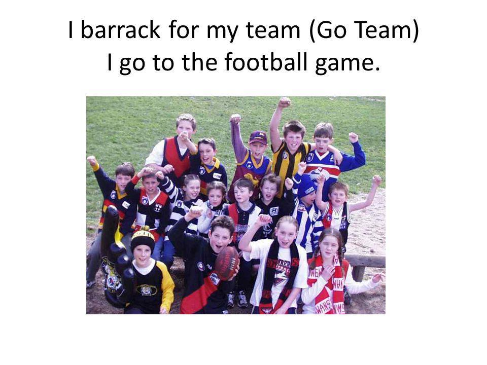 I barrack for my team (Go Team) I go to the football game.