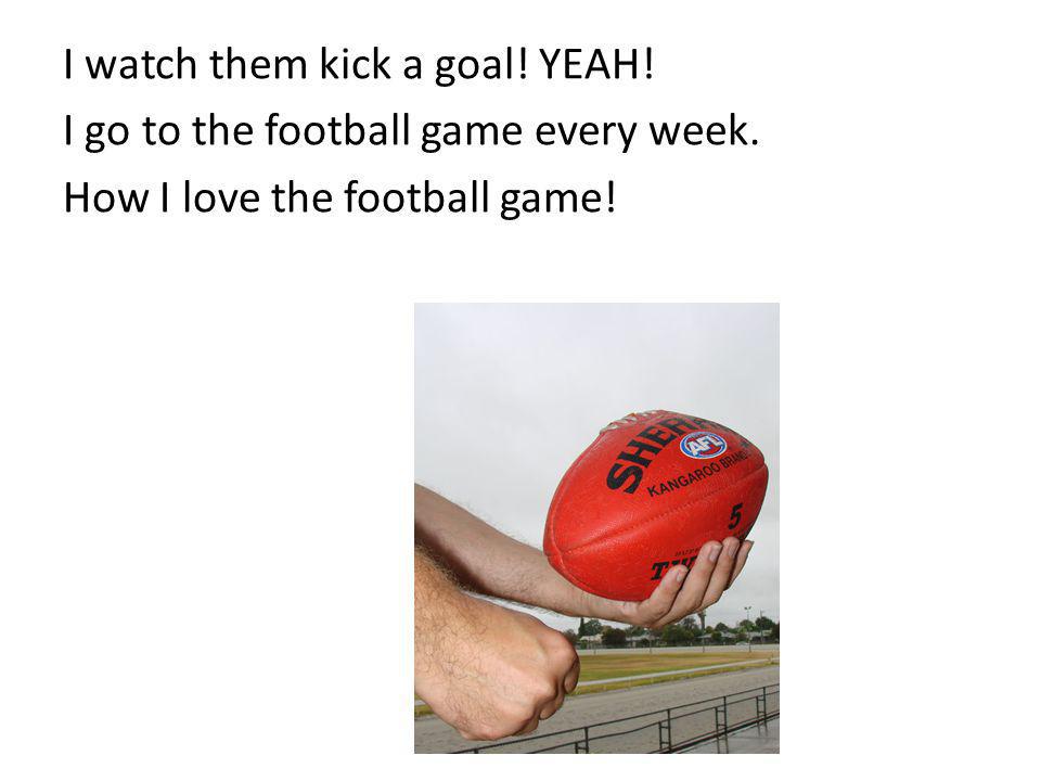 I watch them kick a goal. YEAH. I go to the football game every week