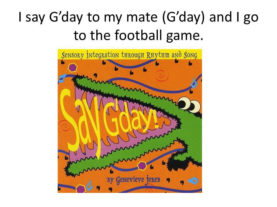 I say G’day to my mate (G’day) and I go to the football game.