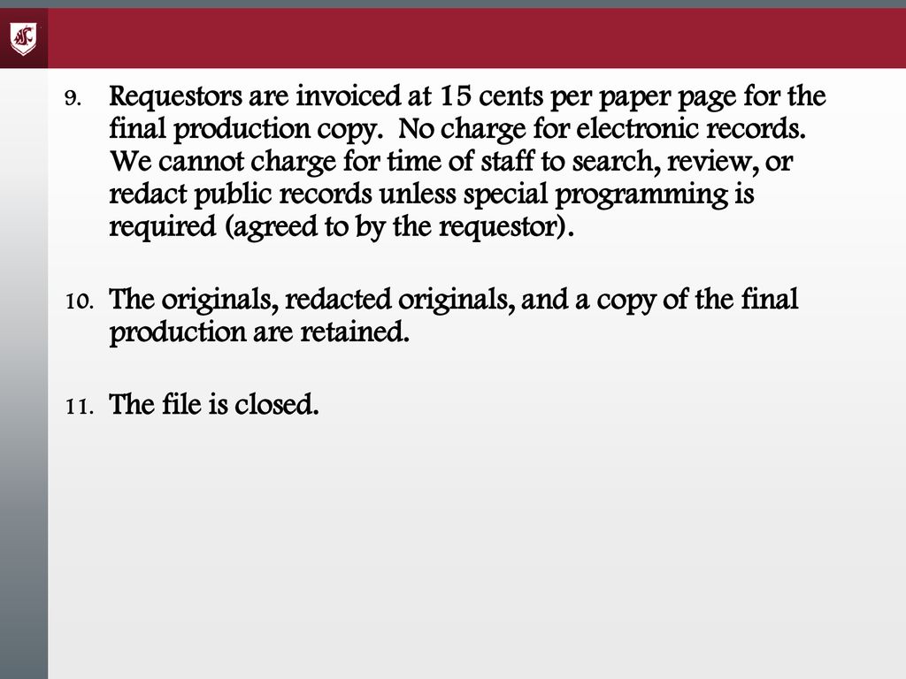 Requestors are invoiced at 15 cents per paper page for the final production copy. No charge for electronic records. We cannot charge for time of staff to search, review, or redact public records unless special programming is required (agreed to by the requestor).