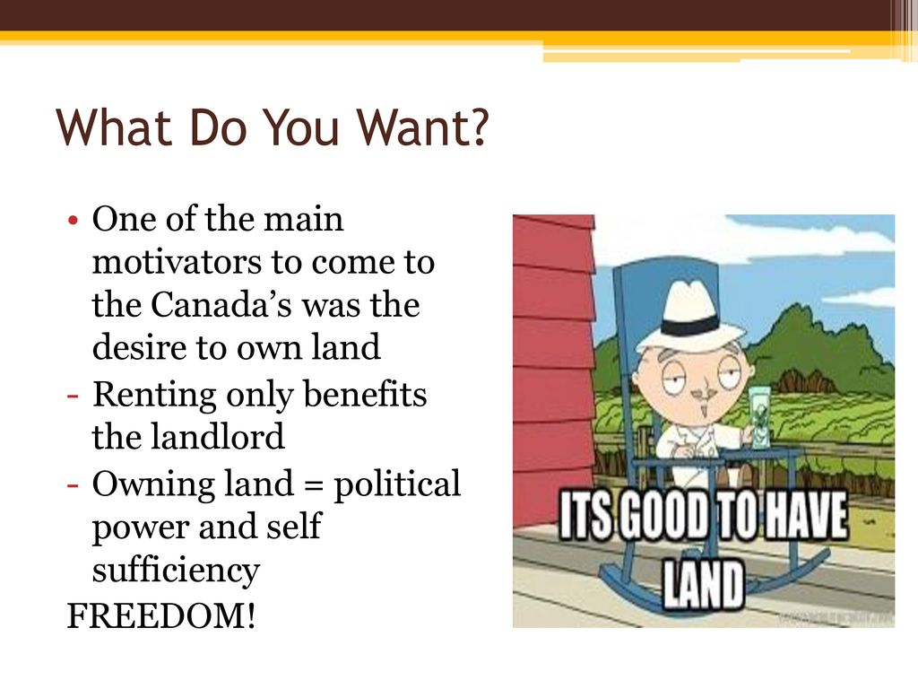 What Do You Want One of the main motivators to come to the Canada’s was the desire to own land.