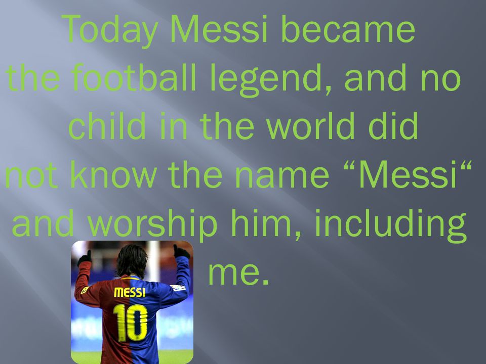 Today Messi became the football legend, and no child in the world did not know the name Messi and worship him, including me.