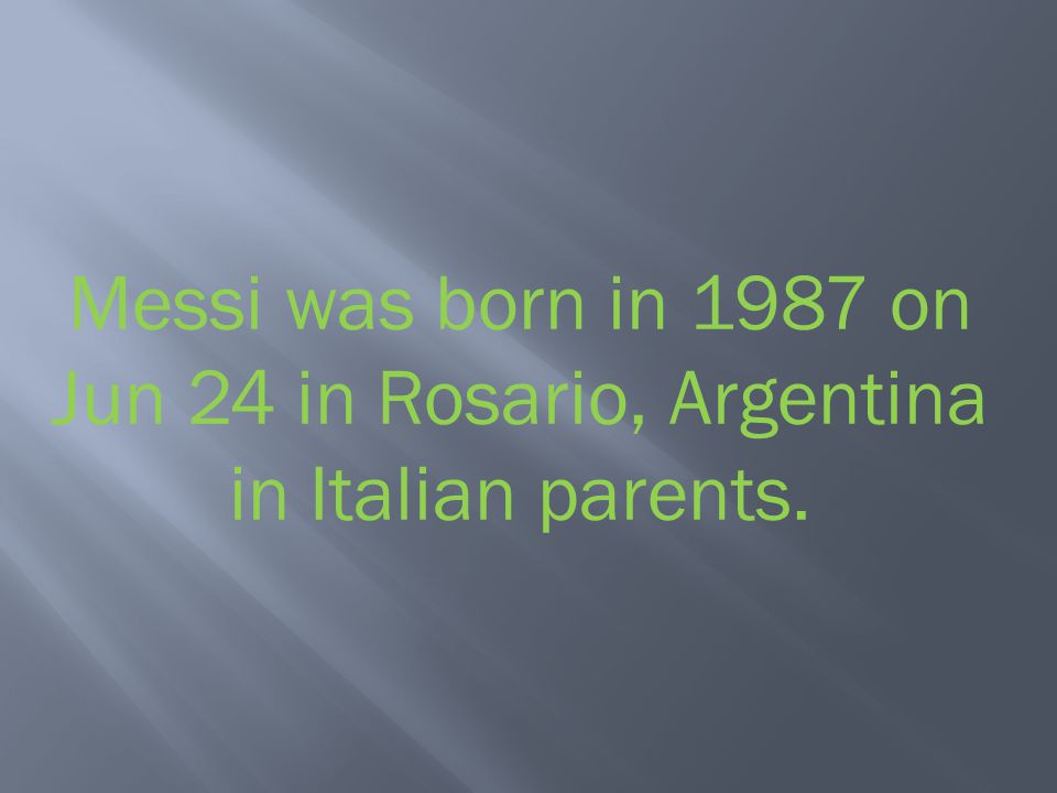 Messi was born in 1987 on Jun 24 in Rosario, Argentina in Italian parents.