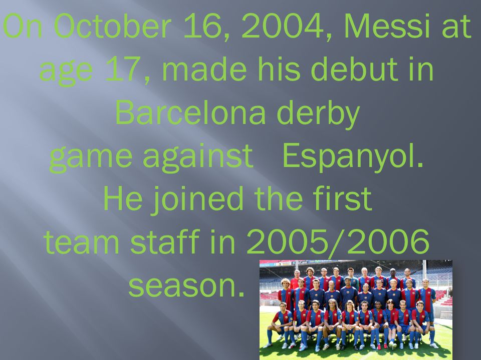 On October 16, 2004, Messi at age 17, made ​​his debut in Barcelona derby game against Espanyol.