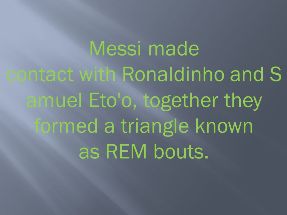 Messi made contact with Ronaldinho and Samuel Eto o, together they formed a triangle known as REM bouts.