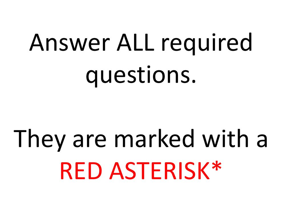 Answer ALL required questions. They are marked with a RED ASTERISK*