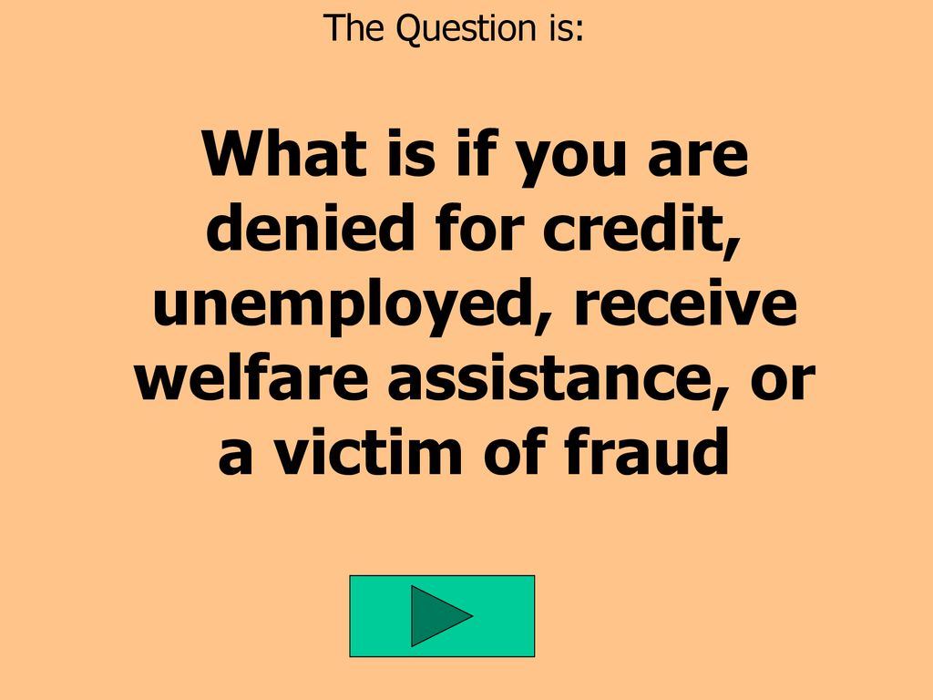 The Question is: What is if you are denied for credit, unemployed, receive welfare assistance, or a victim of fraud.