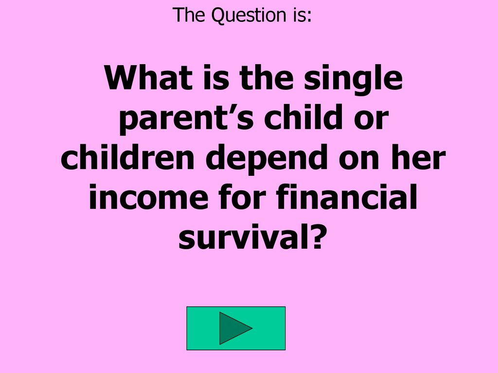The Question is: What is the single parent’s child or children depend on her income for financial survival