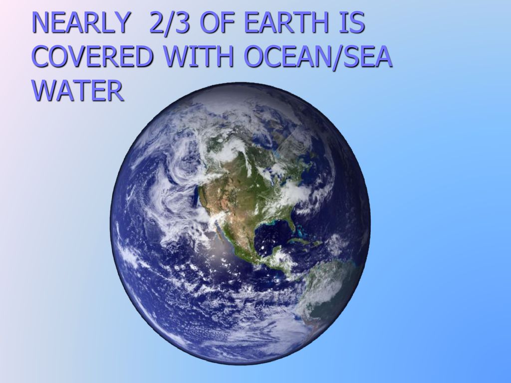 NEARLY 2/3 OF EARTH IS COVERED WITH OCEAN/SEA WATER