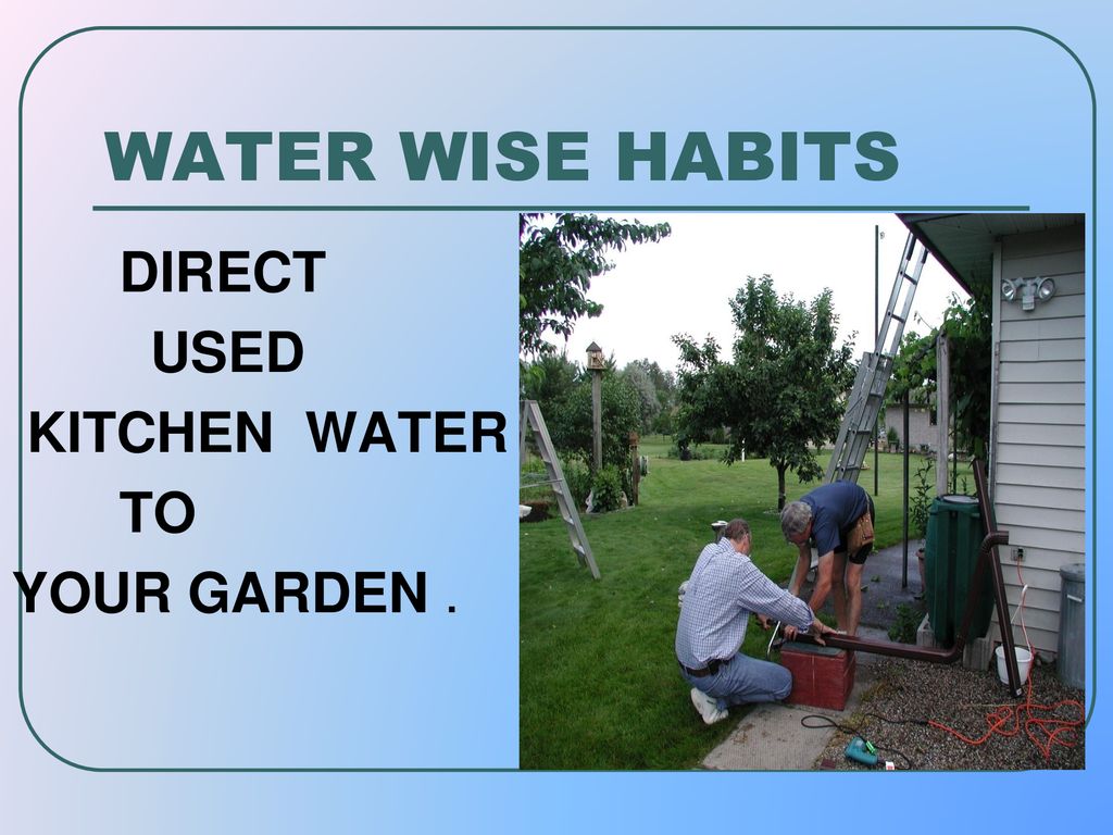 WATER WISE HABITS DIRECT USED KITCHEN WATER TO YOUR GARDEN .