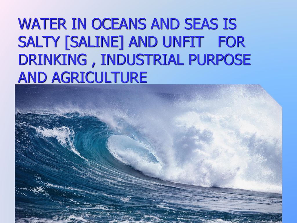 WATER IN OCEANS AND SEAS IS SALTY [SALINE] AND UNFIT FOR DRINKING , INDUSTRIAL PURPOSE AND AGRICULTURE