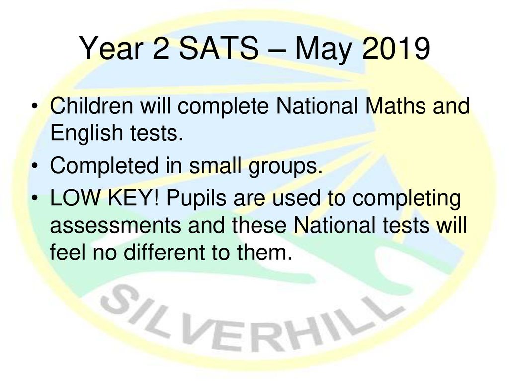 Year 2 SATS – May 2019 Children will complete National Maths and English tests. Completed in small groups.