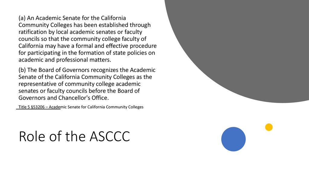 (a) An Academic Senate for the California Community Colleges has been established through ratification by local academic senates or faculty councils so that the community college faculty of California may have a formal and effective procedure for participating in the formation of state policies on academic and professional matters.