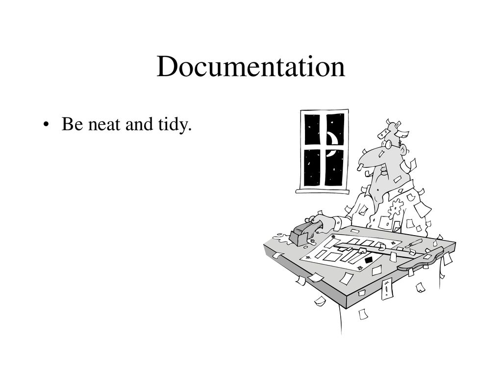 Documentation Be neat and tidy.