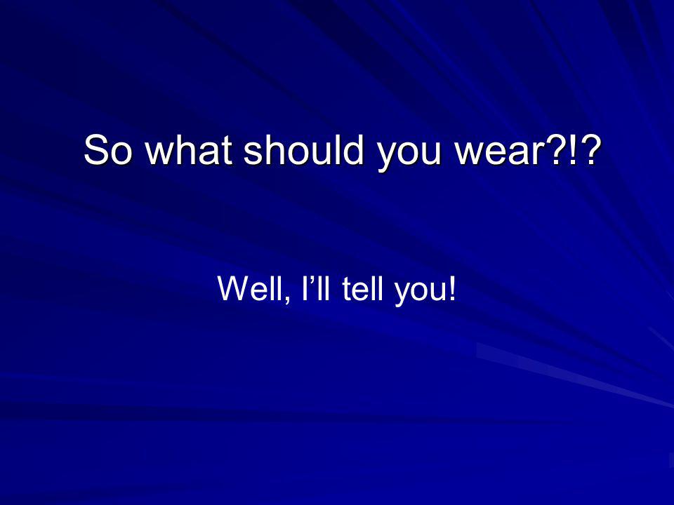 So what should you wear ! Well, I’ll tell you!