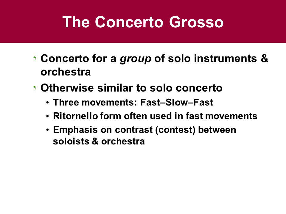 The Concerto Grosso Concerto for a group of solo instruments & orchestra. Otherwise similar to solo concerto.