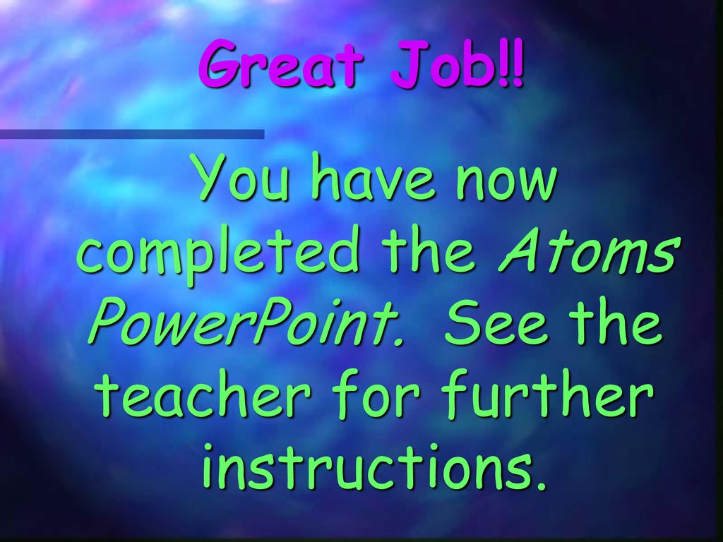 Great Job!! You have now completed the Atoms PowerPoint. See the teacher for further instructions.